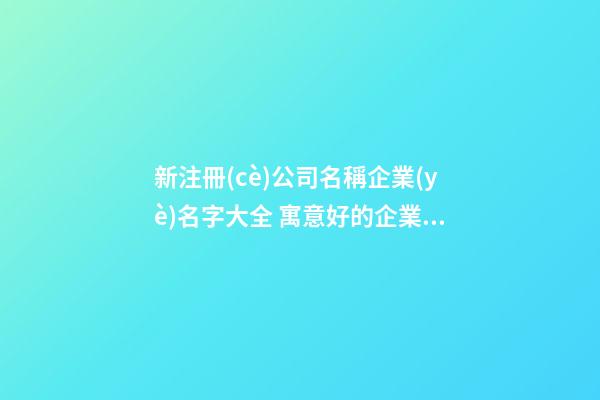 新注冊(cè)公司名稱企業(yè)名字大全 寓意好的企業(yè)名稱,起名之家-第1張-公司起名-玄機(jī)派